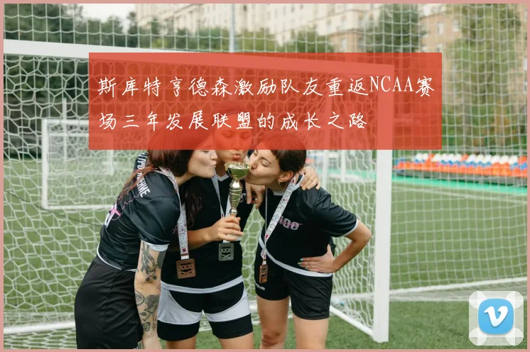 斯库特亨德森激励队友重返NCAA赛场三年发展联盟的成长之路