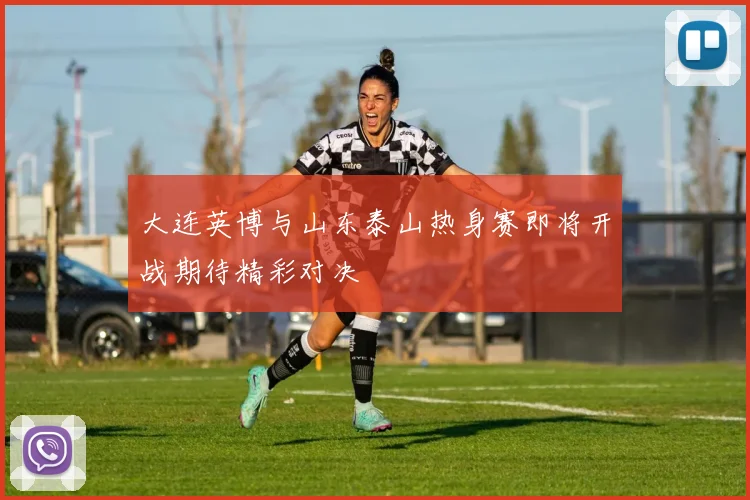 大连英博与山东泰山热身赛即将开战期待精彩对决