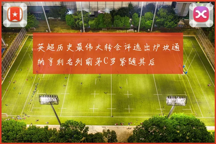 英超历史最伟大转会评选出炉坎通纳亨利名列前茅C罗紧随其后
