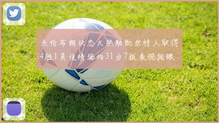 杰伦布朗状态火热助凯尔特人取得4胜1负佳绩场均31分7板表现抢眼