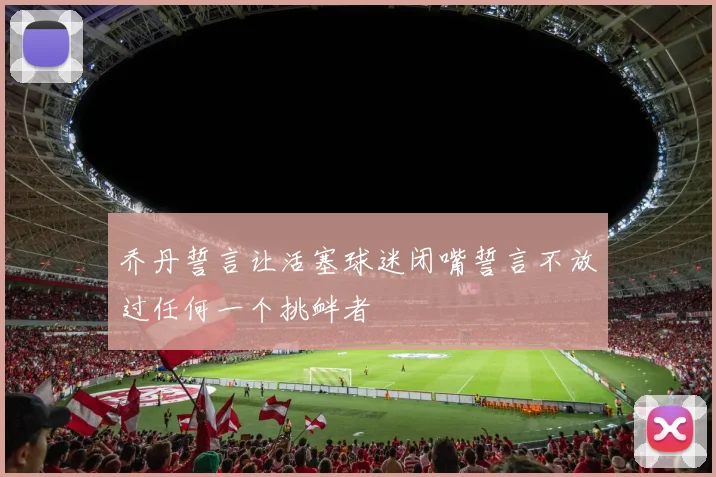 乔丹誓言让活塞球迷闭嘴誓言不放过任何一个挑衅者