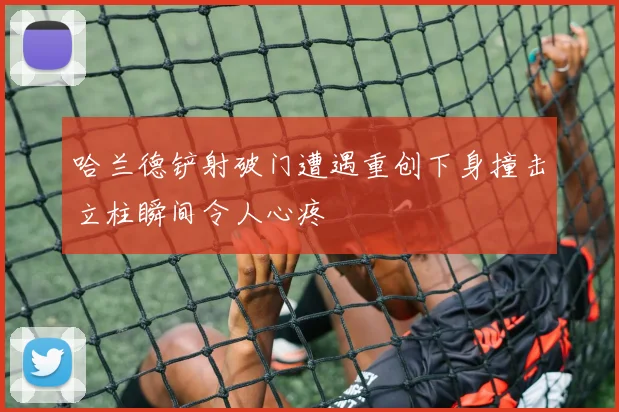 哈兰德铲射破门遭遇重创下身撞击立柱瞬间令人心疼