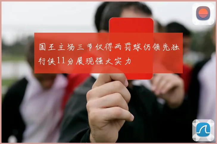 国王主场三节仅得两罚球仍领先独行侠11分展现强大实力