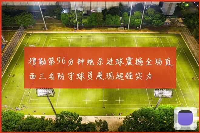 穆勒第96分钟绝杀进球震撼全场直面三名防守球员展现超强实力
