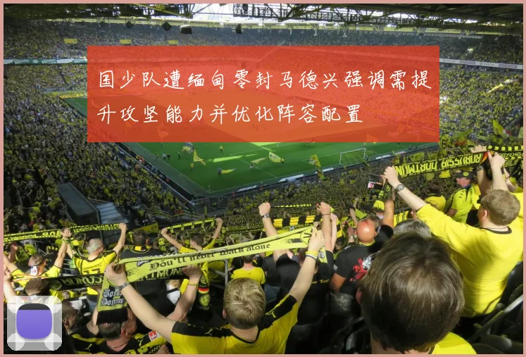 国少队遭缅甸零封马德兴强调需提升攻坚能力并优化阵容配置