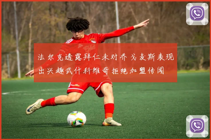 法尔克透露拜仁未对乔戈麦斯表现出兴趣武什科维奇拒绝加盟传闻
