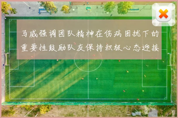 马威强调团队精神在伤病困扰下的重要性鼓励队友保持积极心态迎接挑战