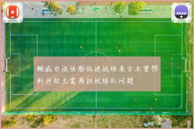 鲍威尔谈快船低迷战绩表示未曾预料并称无需再担忧球队问题