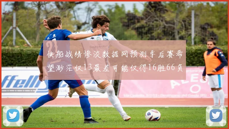 快船战绩惨淡数据网预测季后赛希望渺茫仅13最差可能仅得16胜66负