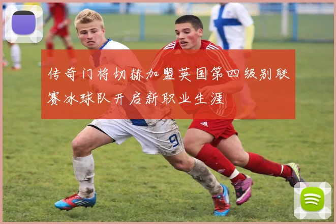 传奇门将切赫加盟英国第四级别联赛冰球队开启新职业生涯