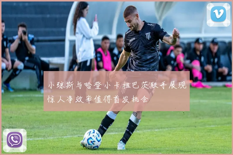 小琼斯与哈登小卡祖巴茨联手展现惊人净效率值得首发机会