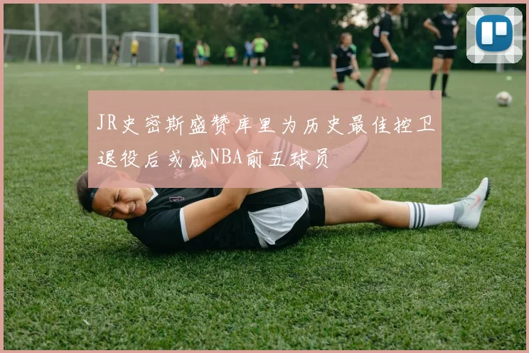 JR史密斯盛赞库里为历史最佳控卫退役后或成NBA前五球员