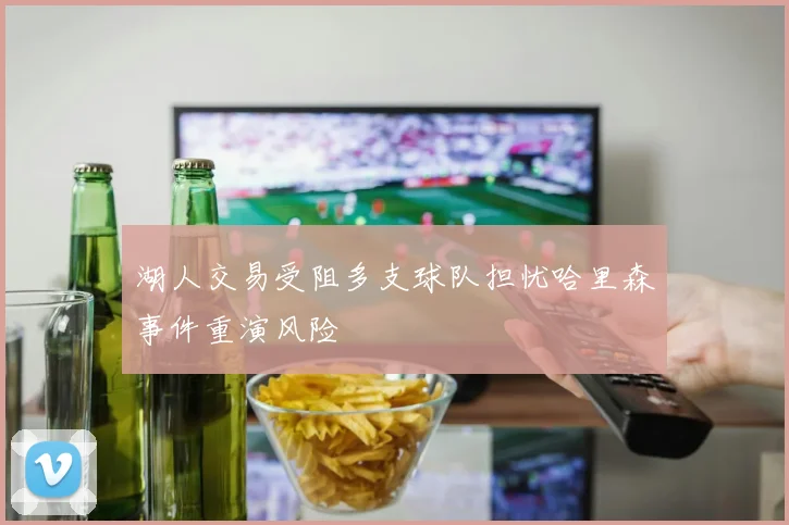 湖人交易受阻多支球队担忧哈里森事件重演风险