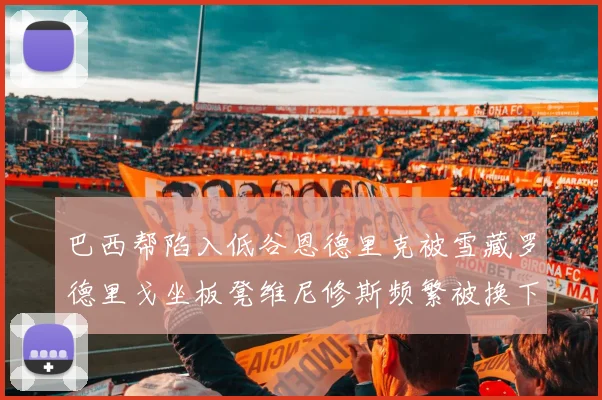 巴西帮陷入低谷恩德里克被雪藏罗德里戈坐板凳维尼修斯频繁被换下