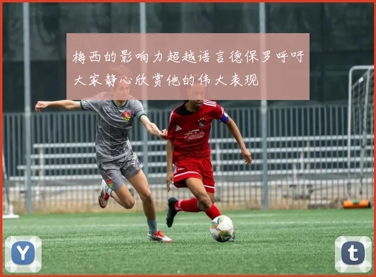 梅西的影响力超越语言德保罗呼吁大家静心欣赏他的伟大表现