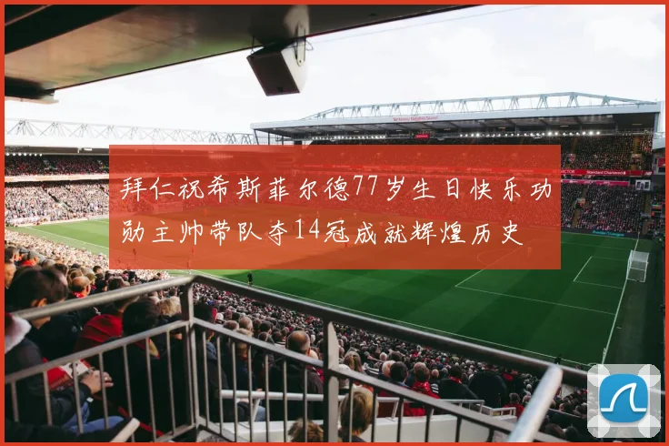 拜仁祝希斯菲尔德77岁生日快乐功勋主帅带队夺14冠成就辉煌历史