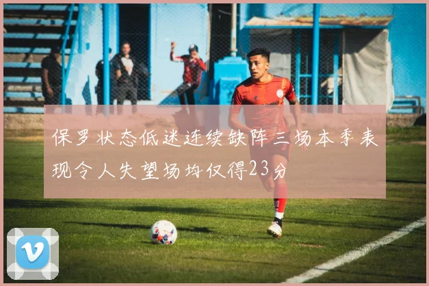 保罗状态低迷连续缺阵三场本季表现令人失望场均仅得23分