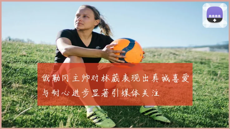 俄勒冈主帅对林葳表现出真诚喜爱与耐心进步显著引媒体关注