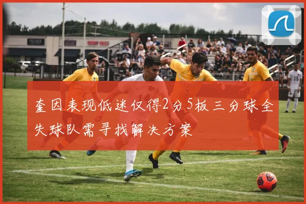 奎因表现低迷仅得2分5板三分球全失球队需寻找解决方案