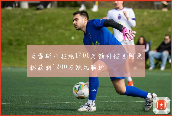 马雷斯卡拒绝1400万镑补偿金阿莫林获利1200万欧元解析