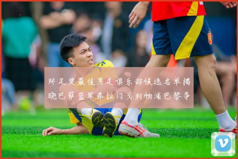 环足奖最佳男足俱乐部候选名单揭晓巴萨蓝军弗拉门戈利物浦巴黎争夺荣誉