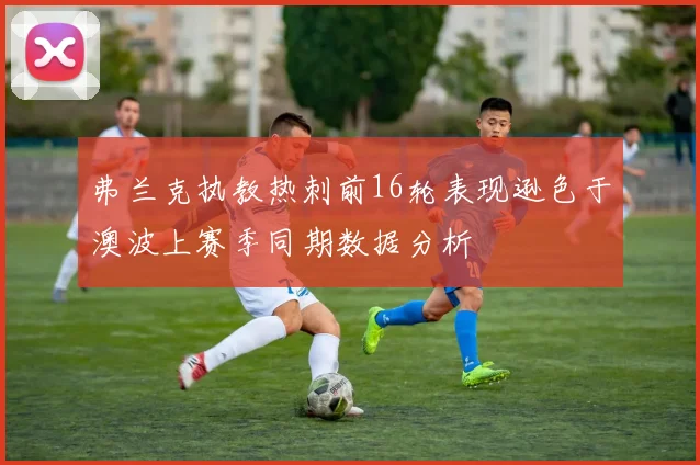 弗兰克执教热刺前16轮表现逊色于澳波上赛季同期数据分析