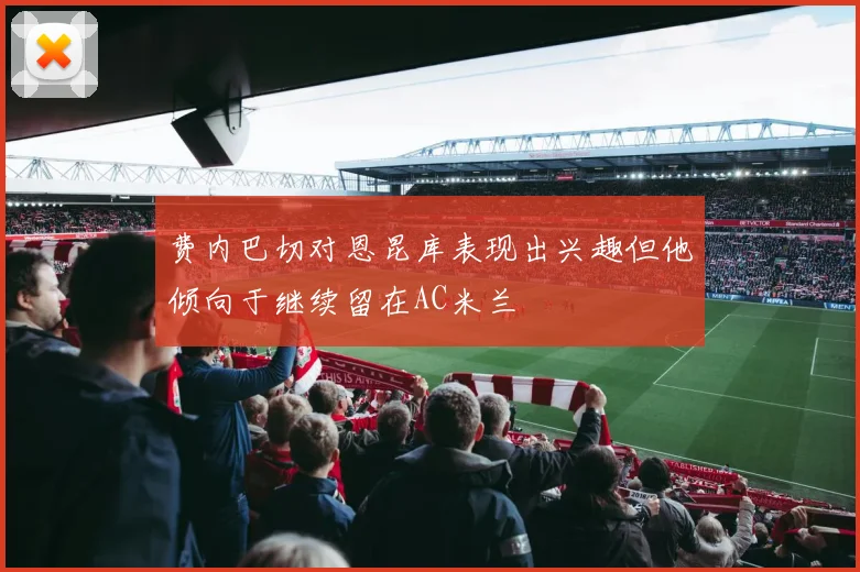 费内巴切对恩昆库表现出兴趣但他倾向于继续留在AC米兰