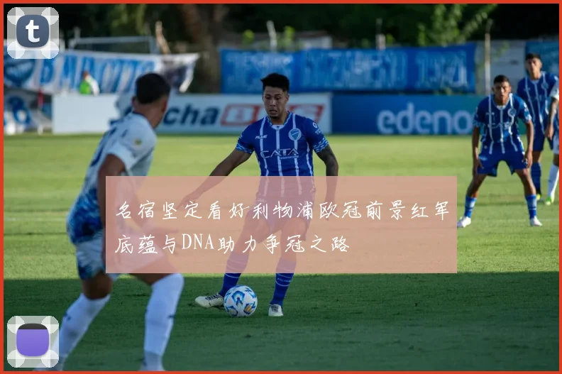 名宿坚定看好利物浦欧冠前景红军底蕴与DNA助力争冠之路