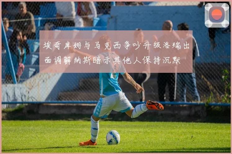 埃奇库姆与马克西争吵升级洛瑞出面调解纳斯暗示其他人保持沉默