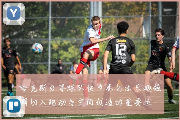 哈克斯分享球队快节奏打法乐趣强调切入跑动与空间创造的重要性