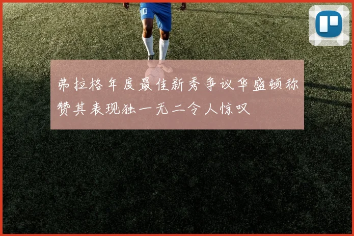弗拉格年度最佳新秀争议华盛顿称赞其表现独一无二令人惊叹