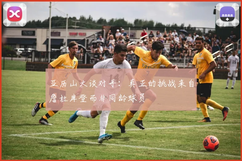 亚历山大谈对手：真正的挑战来自詹杜库登而非同龄球员