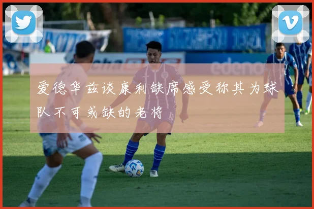 爱德华兹谈康利缺席感受称其为球队不可或缺的老将