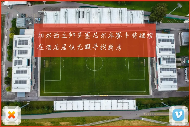 切尔西主帅罗塞尼尔本赛季将继续在酒店居住无暇寻找新房