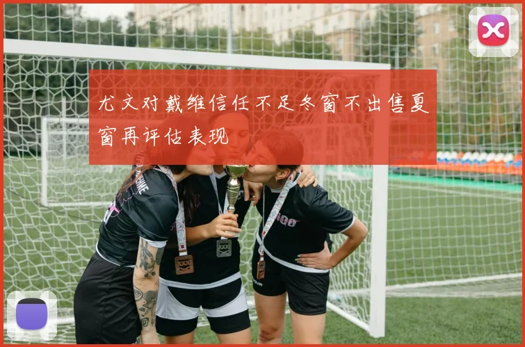 尤文对戴维信任不足冬窗不出售夏窗再评估表现