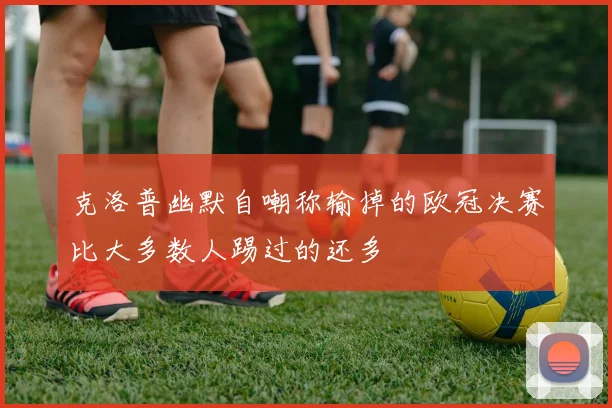 克洛普幽默自嘲称输掉的欧冠决赛比大多数人踢过的还多