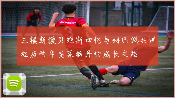 三镇新援贝维斯回忆与姆巴佩共训经历两年克莱枫丹的成长之路