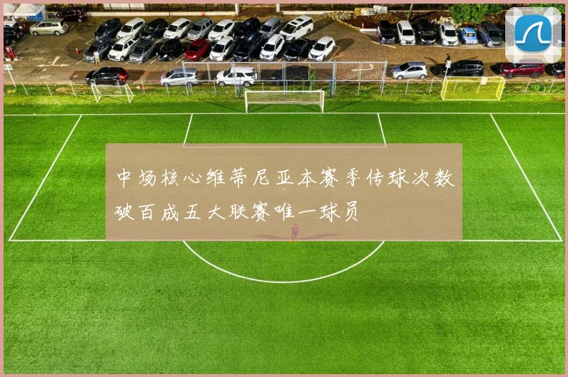 中场核心维蒂尼亚本赛季传球次数破百成五大联赛唯一球员