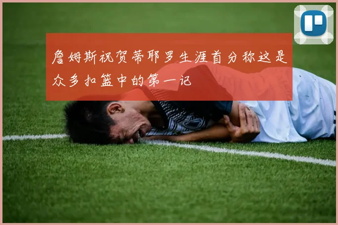 詹姆斯祝贺蒂耶罗生涯首分称这是众多扣篮中的第一记