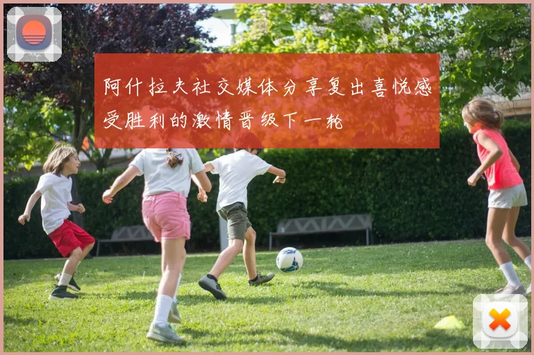 阿什拉夫社交媒体分享复出喜悦感受胜利的激情晋级下一轮