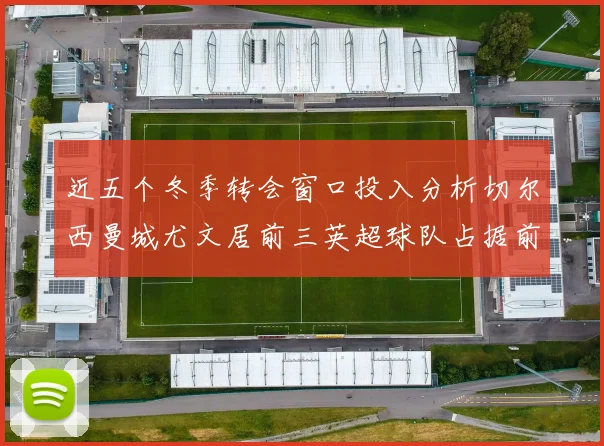 近五个冬季转会窗口投入分析切尔西曼城尤文居前三英超球队占据前十五名中的七席