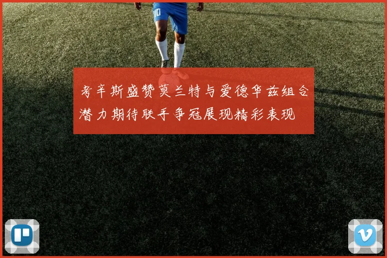 考辛斯盛赞莫兰特与爱德华兹组合潜力期待联手争冠展现精彩表现