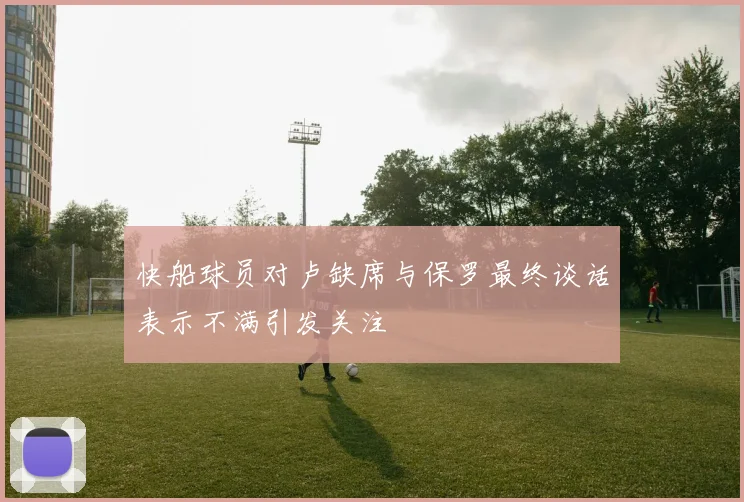 快船球员对卢缺席与保罗最终谈话表示不满引发关注