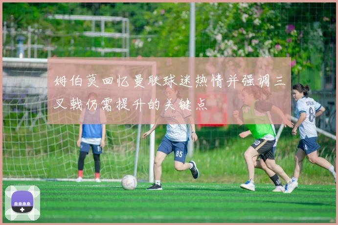 姆伯莫回忆曼联球迷热情并强调三叉戟仍需提升的关键点