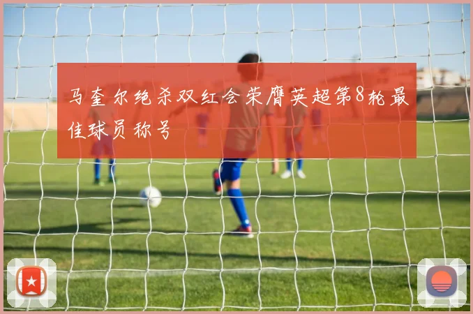 马奎尔绝杀双红会荣膺英超第8轮最佳球员称号