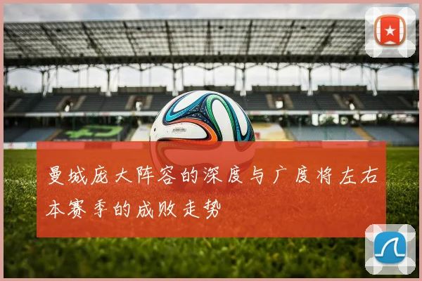 曼城庞大阵容的深度与广度将左右本赛季的成败走势