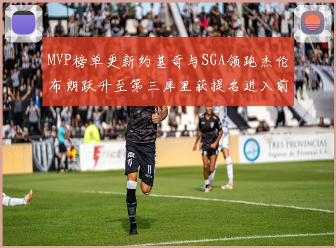 MVP榜单更新约基奇与SGA领跑杰伦布朗跃升至第三库里获提名进入前十