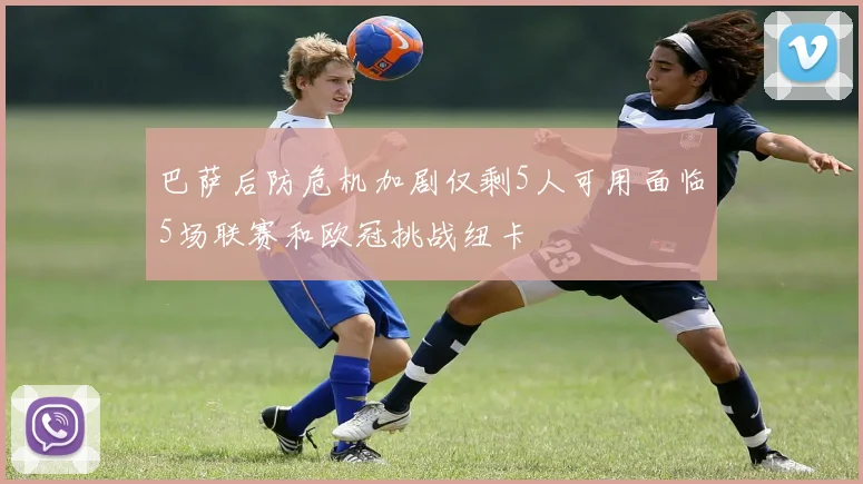 巴萨后防危机加剧仅剩5人可用面临5场联赛和欧冠挑战纽卡