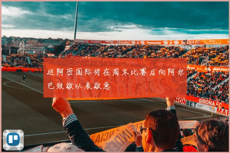 迈阿密国际将在周末比赛后向阿尔巴致敬以表敬意