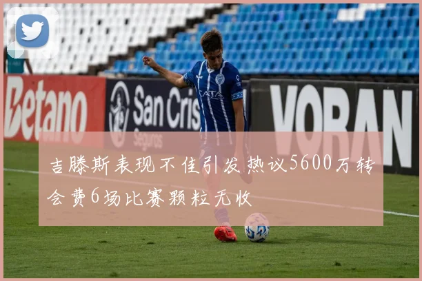 吉滕斯表现不佳引发热议5600万转会费6场比赛颗粒无收